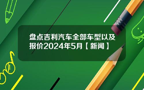 盘点吉利汽车全部车型以及报价2024年5月【新闻】