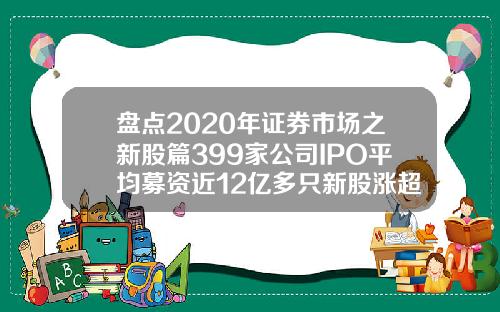 盘点2020年证券市场之新股篇399家公司IPO平均募资近12亿多只新股涨超10倍