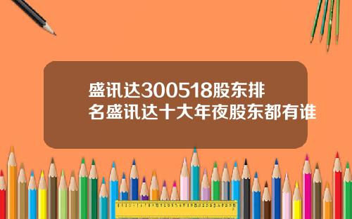 盛讯达300518股东排名盛讯达十大年夜股东都有谁