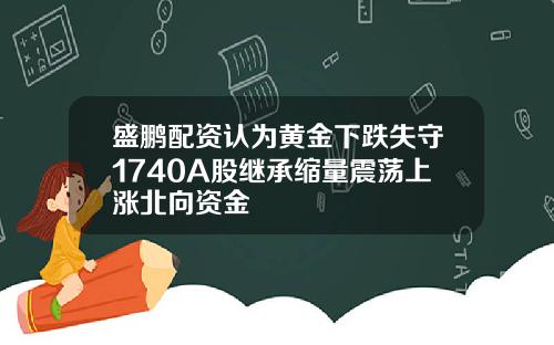 盛鹏配资认为黄金下跌失守1740A股继承缩量震荡上涨北向资金