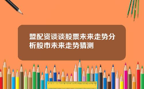 盟配资谈谈股票未来走势分析股市未来走势猜测