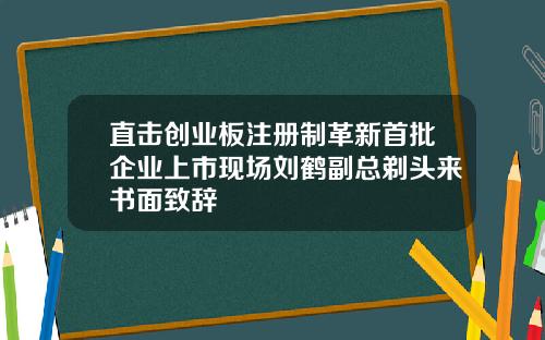 直击创业板注册制革新首批企业上市现场刘鹤副总剃头来书面致辞