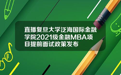 直播复旦大学泛海国际金融学院2021级金融MBA项目提前面试政策发布