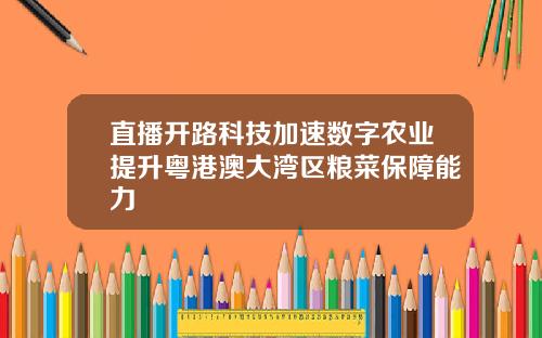 直播开路科技加速数字农业提升粤港澳大湾区粮菜保障能力