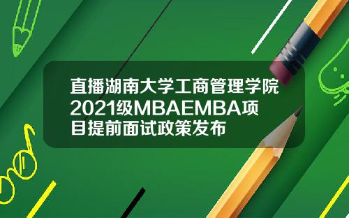 直播湖南大学工商管理学院2021级MBAEMBA项目提前面试政策发布