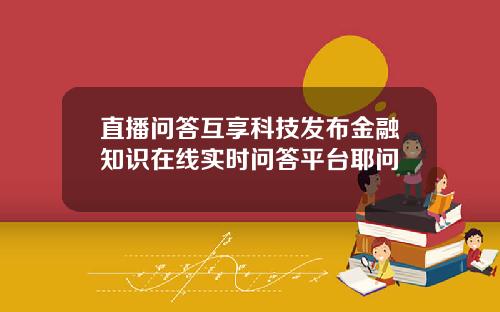 直播问答互享科技发布金融知识在线实时问答平台耶问