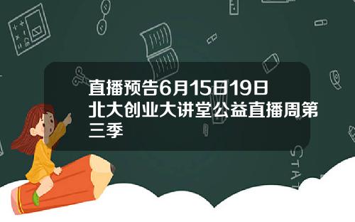 直播预告6月15日19日北大创业大讲堂公益直播周第三季