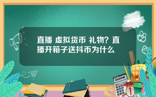 直播 虚拟货币 礼物？直播开箱子送抖币为什么