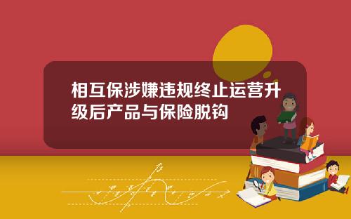 相互保涉嫌违规终止运营升级后产品与保险脱钩