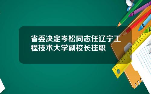 省委决定岑松同志任辽宁工程技术大学副校长挂职