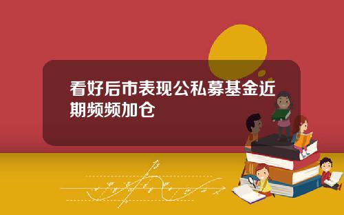 看好后市表现公私募基金近期频频加仓