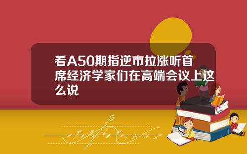 看A50期指逆市拉涨听首席经济学家们在高端会议上这么说