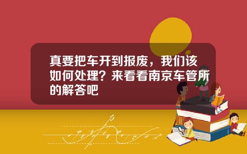 真要把车开到报废，我们该如何处理？来看看南京车管所的解答吧