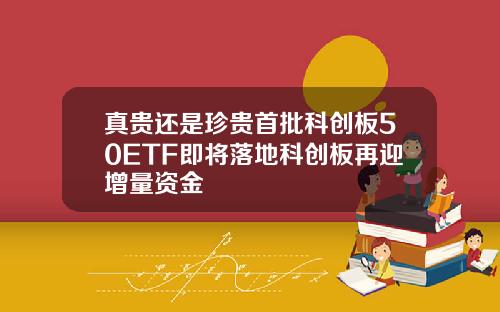 真贵还是珍贵首批科创板50ETF即将落地科创板再迎增量资金