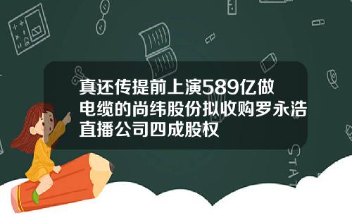 真还传提前上演589亿做电缆的尚纬股份拟收购罗永浩直播公司四成股权