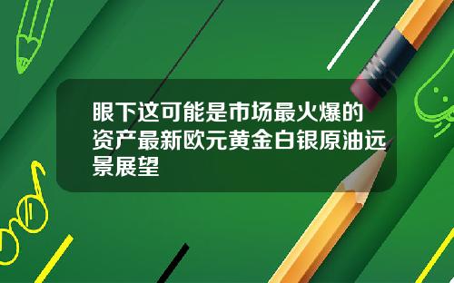 眼下这可能是市场最火爆的资产最新欧元黄金白银原油远景展望