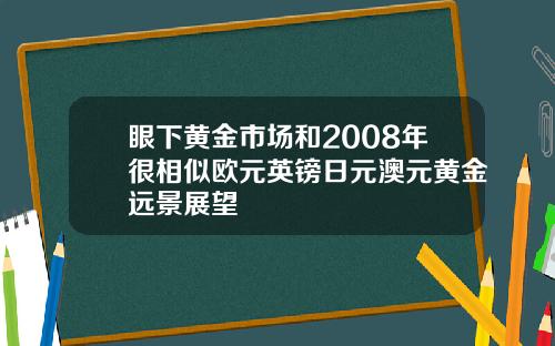 眼下黄金市场和2008年很相似欧元英镑日元澳元黄金远景展望