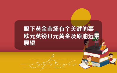 眼下黄金市场有个关键的事欧元英镑日元黄金及原油远景展望