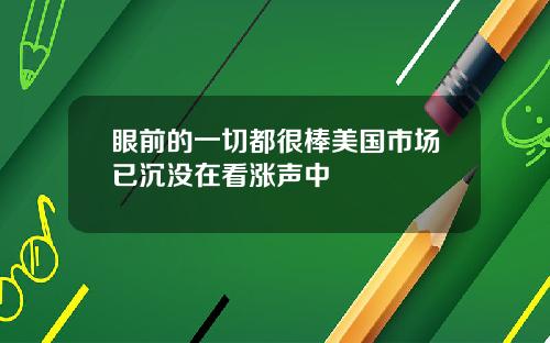 眼前的一切都很棒美国市场已沉没在看涨声中