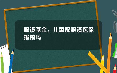 眼镜基金,儿童配眼镜医保报销吗