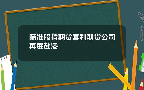 瞄准股指期货套利期货公司再度赴港