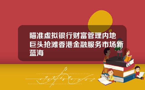瞄准虚拟银行财富管理内地巨头抢滩香港金融服务市场新蓝海