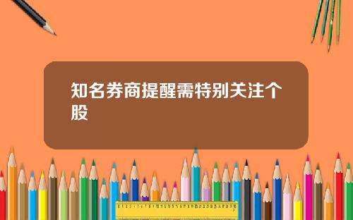 知名券商提醒需特别关注个股