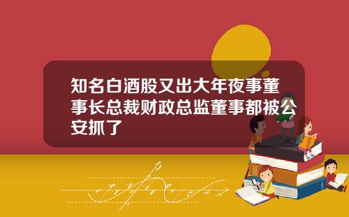 知名白酒股又出大年夜事董事长总裁财政总监董事都被公安抓了