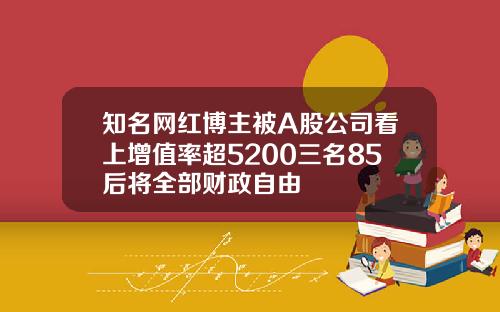 知名网红博主被A股公司看上增值率超5200三名85后将全部财政自由