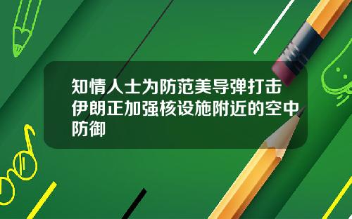 知情人士为防范美导弹打击伊朗正加强核设施附近的空中防御