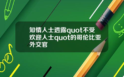 知情人士透露quot不受欢迎人士quot的哥伦比亚外交官