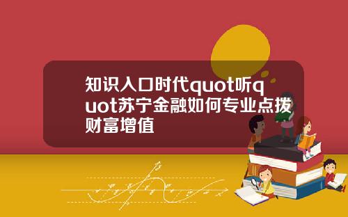 知识入口时代quot听quot苏宁金融如何专业点拨财富增值