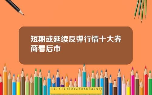 短期或延续反弹行情十大券商看后市