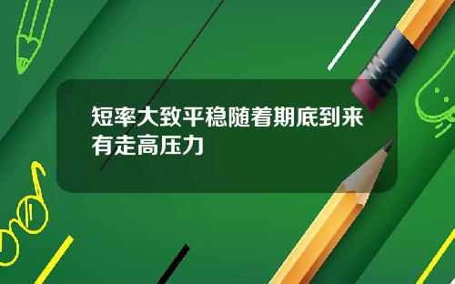 短率大致平稳随着期底到来有走高压力