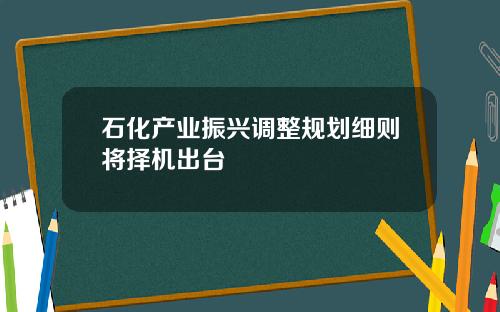 石化产业振兴调整规划细则将择机出台