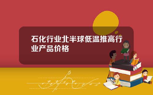 石化行业北半球低温推高行业产品价格