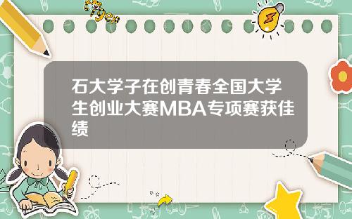 石大学子在创青春全国大学生创业大赛MBA专项赛获佳绩