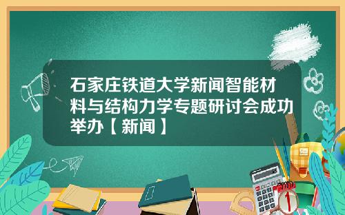 石家庄铁道大学新闻智能材料与结构力学专题研讨会成功举办【新闻】