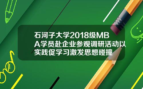 石河子大学2018级MBA学员赴企业参观调研活动以实践促学习激发思想碰撞