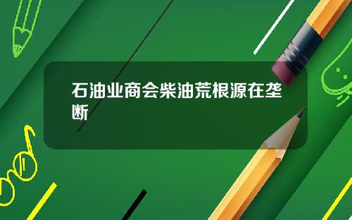 石油业商会柴油荒根源在垄断