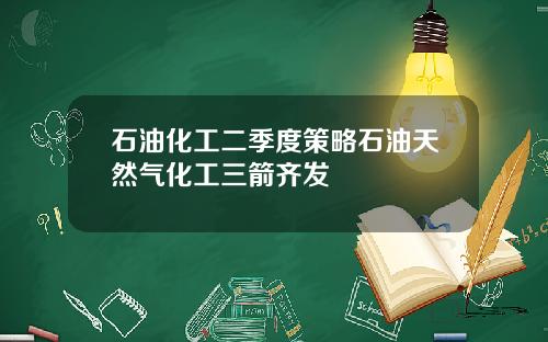 石油化工二季度策略石油天然气化工三箭齐发