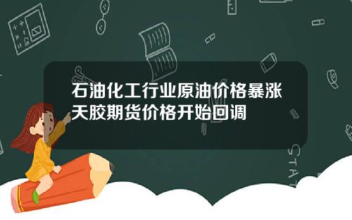 石油化工行业原油价格暴涨天胶期货价格开始回调