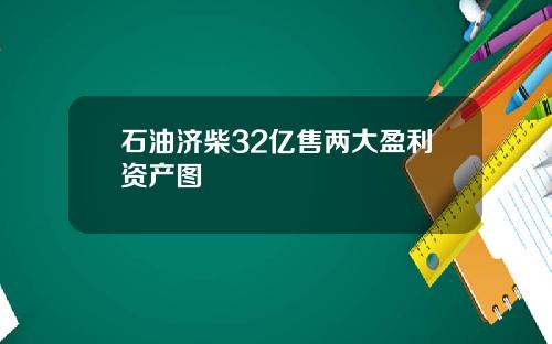 石油济柴32亿售两大盈利资产图