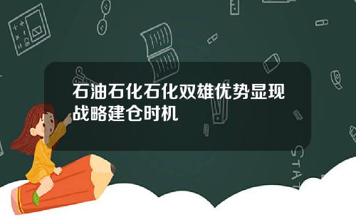 石油石化石化双雄优势显现战略建仓时机