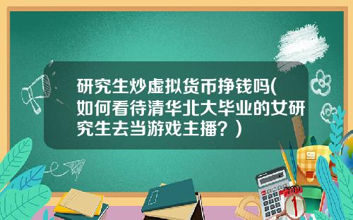研究生炒虚拟货币挣钱吗(如何看待清华北大毕业的女研究生去当游戏主播?)