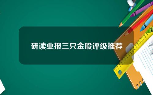 研读业报三只金股评级推荐