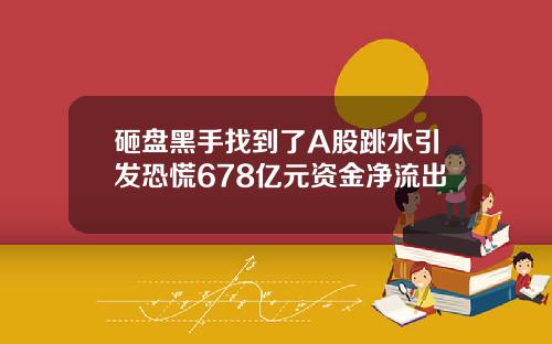 砸盘黑手找到了A股跳水引发恐慌678亿元资金净流出