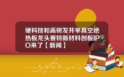 硬科技和高研发并举真空绝热板龙头赛特新材科创板IPO来了【新闻】