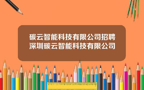 碳云智能科技有限公司招聘深圳碳云智能科技有限公司