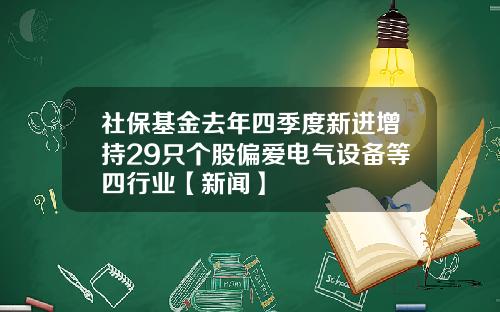 社保基金去年四季度新进增持29只个股偏爱电气设备等四行业【新闻】